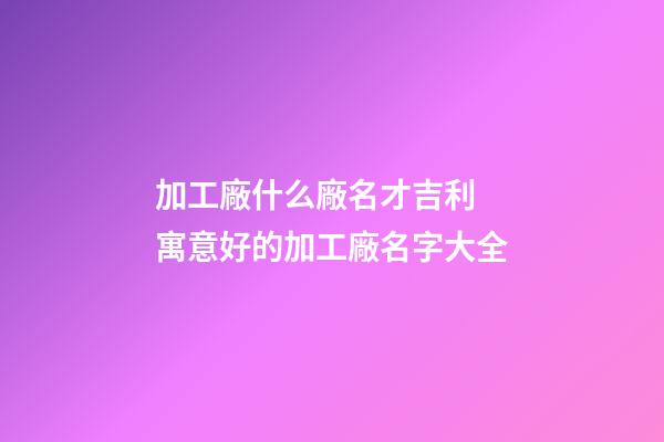 加工廠什么廠名才吉利 寓意好的加工廠名字大全-第1張-公司起名-玄機派
